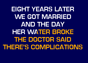 EIGHT YEARS LATER
WE GOT MARRIED
AND THE DAY
HER WATER BROKE
THE DOCTOR SAID
THERE'S COMPLICATIONS