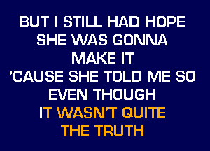 BUT I STILL HAD HOPE
SHE WAS GONNA
MAKE IT
'CAUSE SHE TOLD ME SO
EVEN THOUGH
IT WASN'T QUITE
THE TRUTH