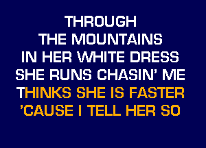 THROUGH
THE MOUNTAINS
IN HER WHITE DRESS
SHE RUNS CHASIN' ME
THINKS SHE IS FASTER
'CAUSE I TELL HER SO