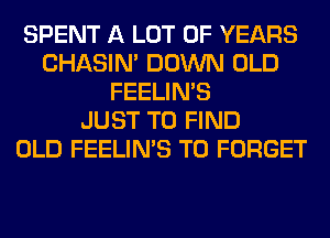 SPENT A LOT OF YEARS
CHASIN' DOWN OLD
FEELIMS
JUST TO FIND
OLD FEELIMS T0 FORGET