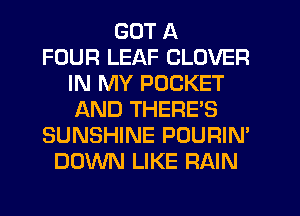 GOT A
FOUR LEAF CLOVER
IN MY POCKET
AND THERE'S
SUNSHINE POURIN'
DOWN LIKE RAIN