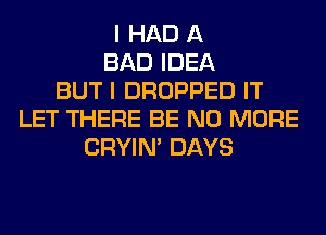 I HAD A
BAD IDEA
BUT I DROPPED IT
LET THERE BE NO MORE
CRYIN' DAYS