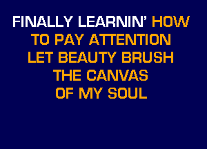 FINALLY LEARNIN' HOW
TO PAY ATTENTION
LET BEAUTY BRUSH

THE CANVAS
OF MY SOUL