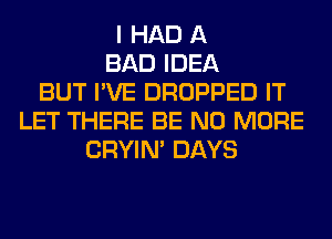 I HAD A
BAD IDEA
BUT I'VE DROPPED IT
LET THERE BE NO MORE
CRYIN' DAYS