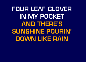 FOUR LEAF CLOVER
IN MY POCKET
AND THERE'S

SUNSHINE POURIN'

DOWN LIKE RAIN