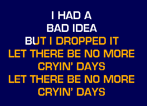 I HAD A
BAD IDEA
BUT I DROPPED IT
LET THERE BE NO MORE
CRYIN' DAYS
LET THERE BE NO MORE
CRYIN' DAYS