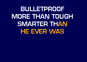 BULLETPROOF
MORE THAN TOUGH
SMARTER THAN

HE EVER WAS