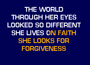 THE WORLD
THROUGH HER EYES
LOOKED SO DIFFERENT
SHE LIVES 0N FAITH
SHE LOOKS FOR
FORGIVENESS