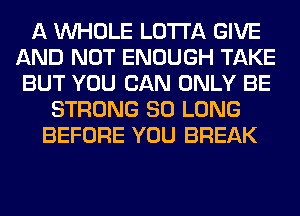 A WHOLE LOTI'A GIVE
AND NOT ENOUGH TAKE
BUT YOU CAN ONLY BE
STRONG SO LONG
BEFORE YOU BREAK