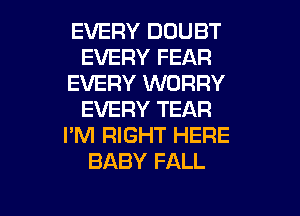 EVERY DOUBT
EVERY FEAR
EVERY WORRY
EVERY TEAR
I'M RIGHT HERE
BABY FALL