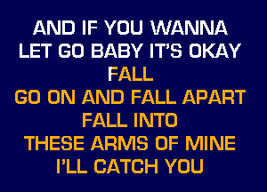 AND IF YOU WANNA
LET GO BABY ITS OKAY
FALL
GO ON AND FALL APART
FALL INTO
THESE ARMS OF MINE
I'LL CATCH YOU