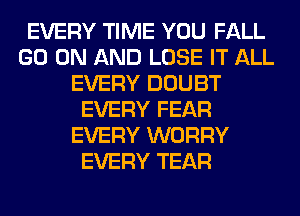 EVERY TIME YOU FALL
GO ON AND LOSE IT ALL
EVERY DOUBT
EVERY FEAR
EVERY WORRY
EVERY TEAR