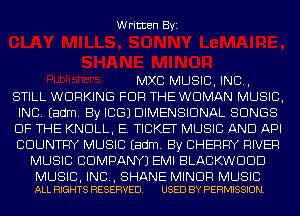 Written Byi

MXC MUSIC, INC,
STILL WORKING FOR THE WOMAN MUSIC,
INC. Eadm. By ICGJ DIMENSIONAL SONGS
OF THE KNOLL, E. TICKET MUSIC AND API
COUNTRY MUSIC Eadm. By CHERRY RIVER
MUSIC CDMPANYJ EMI BLACKWDDD

MUSIC, INC, SHANE MINOR MUSIC
ALL RIGHTS RESERVED. USED BY PERMISSION.