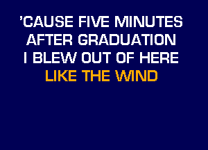 'CAUSE FIVE MINUTES
AFTER GRADUATION
I BLEW OUT OF HERE

LIKE THE WIND