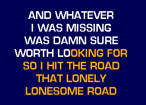AND WHATEVER
I WAS MISSING
WAS DAMN SURE
WORTH LOOKING FOR
30 I HIT THE ROAD
THAT LONELY
LUNESOME ROAD