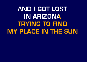 AND I GOT LOST
IN ARIZONA
TRYING TO FIND

MY PLACE IN THE SUN