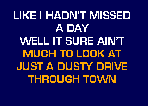 LIKE I HADN'T MISSED
A DAY
WELL IT SURE AIN'T
MUCH TO LOOK AT
JUST A DUSTY DRIVE
THROUGH TOWN