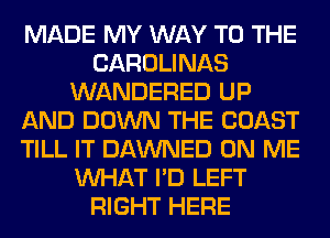 MADE MY WAY TO THE
CAROLINAS
WANDERED UP
AND DOWN THE COAST
TILL IT DAWNED ON ME
WHAT I'D LEFT
RIGHT HERE