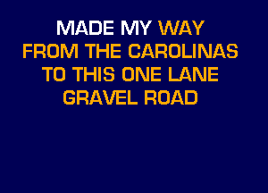 MADE MY WAY
FROM THE CAROLINAS
TO THIS ONE LANE
GRAVEL ROAD