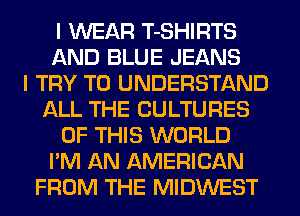 I WEAR T-SHIRTS
AND BLUE JEANS
I TRY TO UNDERSTAND
ALL THE CULTURES
OF THIS WORLD
I'M AN AMERICAN
FROM THE MIDWEST