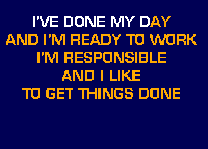 I'VE DONE MY DAY
AND I'M READY TO WORK
I'M RESPONSIBLE
AND I LIKE
TO GET THINGS DONE