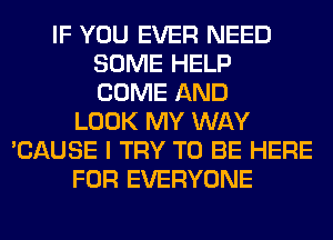 IF YOU EVER NEED
SOME HELP
COME AND
LOOK MY WAY
'CAUSE I TRY TO BE HERE
FOR EVERYONE