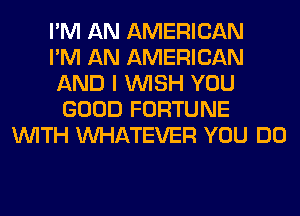 I'M AN AMERICAN
I'M AN AMERICAN
AND I WISH YOU
GOOD FORTUNE
WITH WHATEVER YOU DO