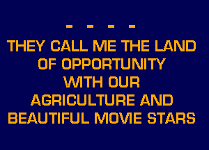 THEY CALL ME THE LAND
OF OPPORTUNITY
WITH OUR
AGRICULTURE AND
BEAUTIFUL MOVIE STARS