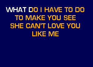 WHAT DO I HAVE TO DO
TO MAKE YOU SEE
SHE CAN'T LOVE YOU
LIKE ME