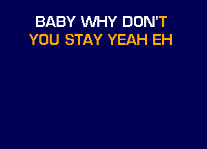 BABY WHY DON'T
YOU STAY YEAH EH