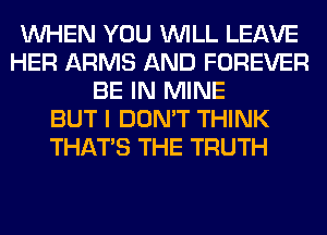 WHEN YOU WILL LEAVE
HER ARMS AND FOREVER
BE IN MINE
BUT I DON'T THINK
THAT'S THE TRUTH