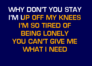 WHY DON'T YOU STAY
I'M UP OFF MY KNEES
I'M SO TIRED OF
BEING LONELY
YOU CAN'T GIVE ME
WHAT I NEED
