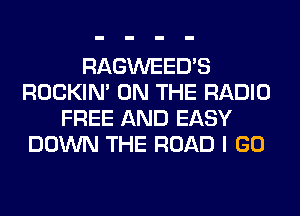 RAGWEED'S
ROCKIN' ON THE RADIO
FREE AND EASY
DOWN THE ROAD I GO