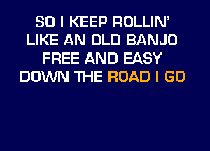 SO I KEEP ROLLIN'
LIKE AN OLD BANJO
FREE AND EASY
DOWN THE ROAD I GO