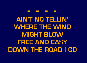 AIN'T N0 TELLIM
WHERE THE WIND
MIGHT BLOW
FREE AND EASY
DOWN THE ROAD I GO