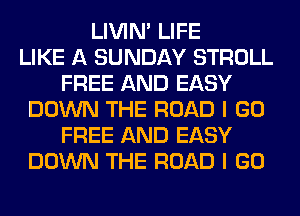 LIVIN' LIFE
LIKE A SUNDAY STROLL
FREE AND EASY
DOWN THE ROAD I GO
FREE AND EASY
DOWN THE ROAD I GO