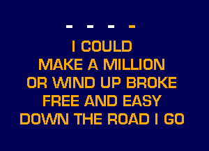 I COULD
MAKE A MILLION
0R WIND UP BROKE
FREE AND EASY
DOWN THE ROAD I GO