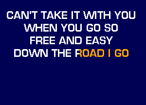 CAN'T TAKE IT WITH YOU
WHEN YOU GD 80
FREE AND EASY
DOWN THE ROAD I GO