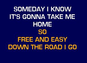 SOMEDAY I KNOW
ITS GONNA TAKE ME
HOME
80
FREE AND EASY
DOWN THE ROAD I GO