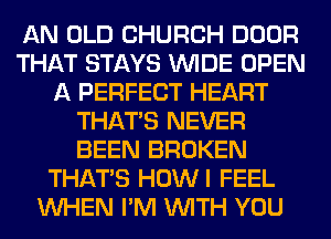 AN OLD CHURCH DOOR
THAT STAYS WIDE OPEN
A PERFECT HEART
THAT'S NEVER
BEEN BROKEN
THAT'S HOWI FEEL
WHEN I'M WITH YOU