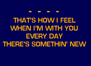 THAT'S HOWI FEEL
WHEN I'M WITH YOU
EVERY DAY
THERE'S SOMETHIN' NEW