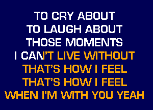 T0 CRY ABOUT
T0 LAUGH ABOUT
THOSE MOMENTS
I CAN'T LIVE WITHOUT
THAT'S HOWI FEEL

THATS HOWI FEEL
VUHEN I'M VUITH YOU YEAH