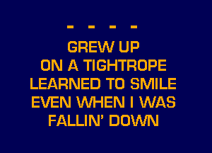 GREW UP
ON A TIGHTROPE
LELXRNED T0 SMILE
EVEN WHEN I WAS
FALLIN' DOWN