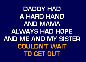 DADDY HAD
A HARD HAND
AND MAMA
ALWAYS HAD HOPE
AND ME AND MY SISTER
COULDN'T WAIT
TO GET OUT