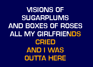 VISIONS 0F
SUGARPLUMS
AND BOXES 0F ROSES
ALL MY GIRLFRIENDS
CRIED
AND I WAS
OUTTA HERE