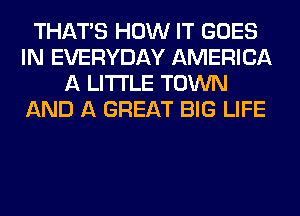THAT'S HOW IT GOES
IN EVERYDAY AMERICA
A LITTLE TOWN
AND A GREAT BIG LIFE