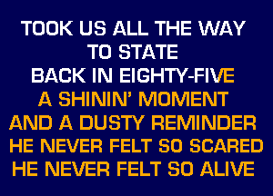 TOOK US ALL THE WAY
TO STATE
BACK IN ElGHTY-FIVE
A SHINIM MOMENT

AND A DUSTY REMINDER
HE NEVER FELT 50 SCARED

HE NEVER FELT SO ALIVE