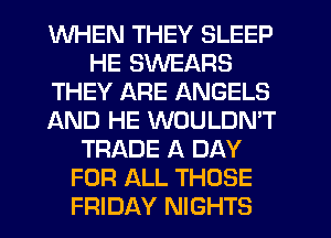 WHEN THEY SLEEP
HE SWEARS
THEY ARE ANGELS
AND HE WOULDMT
TRADE A DAY
FOR ALL THOSE
FRIDAY NIGHTS