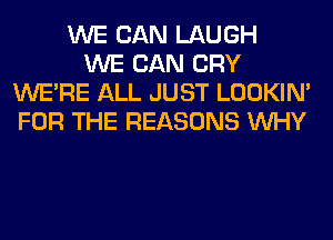 WE CAN LAUGH
WE CAN CRY
WERE ALL JUST LOOKIN'
FOR THE REASONS WHY