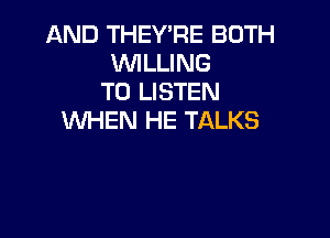 AND THEY'RE BOTH
WLLING
TO LISTEN

WHEN HE TALKS